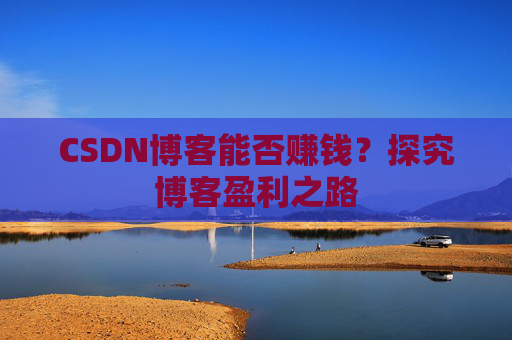 CSDN博客能否赚钱？探究博客盈利之路